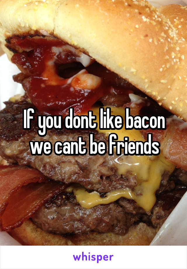 If you dont like bacon we cant be friends