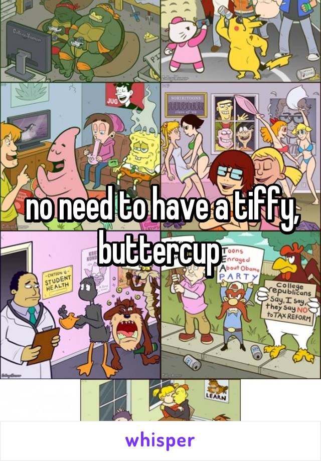 no need to have a tiffy, buttercup 