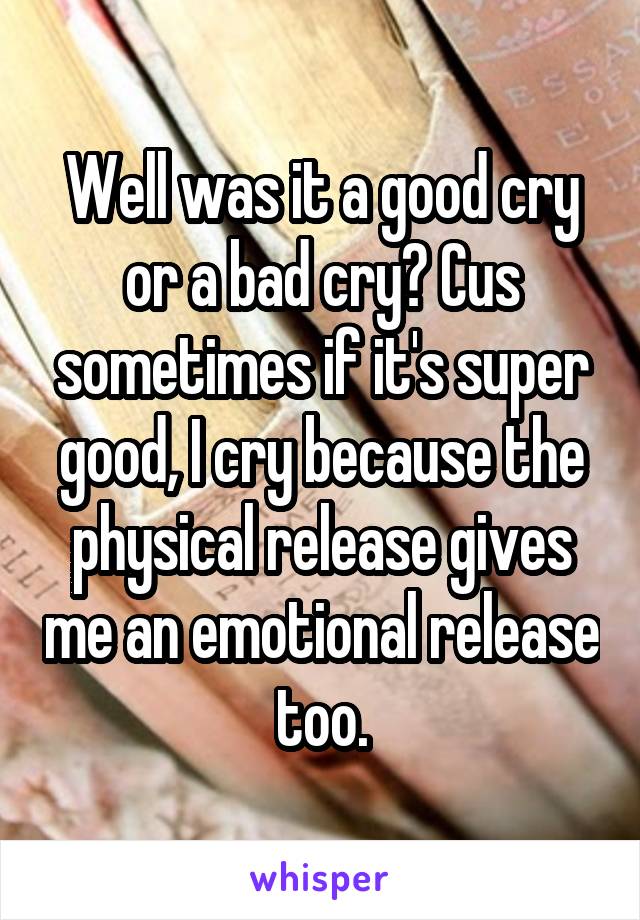 Well was it a good cry or a bad cry? Cus sometimes if it's super good, I cry because the physical release gives me an emotional release too.