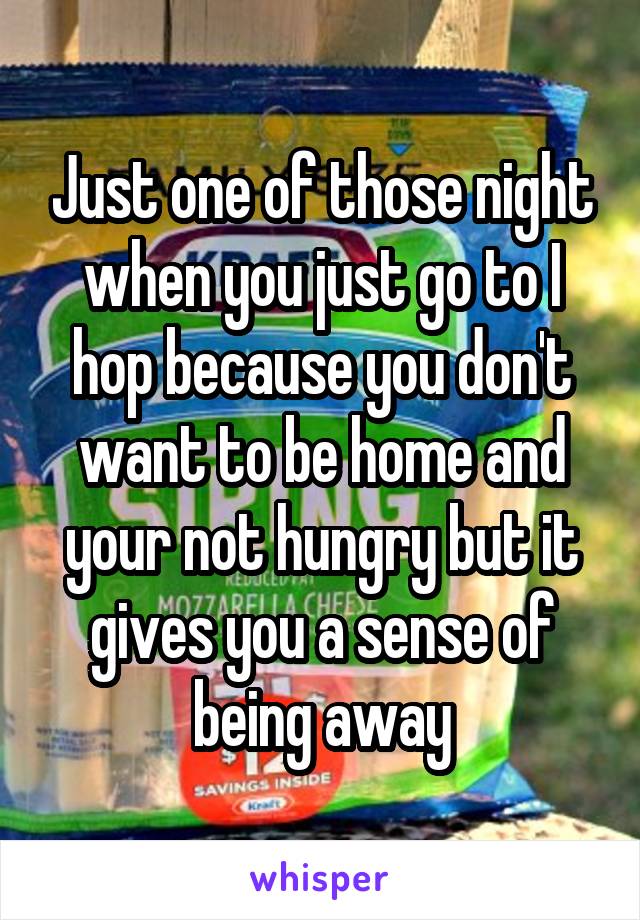 Just one of those night when you just go to I hop because you don't want to be home and your not hungry but it gives you a sense of being away