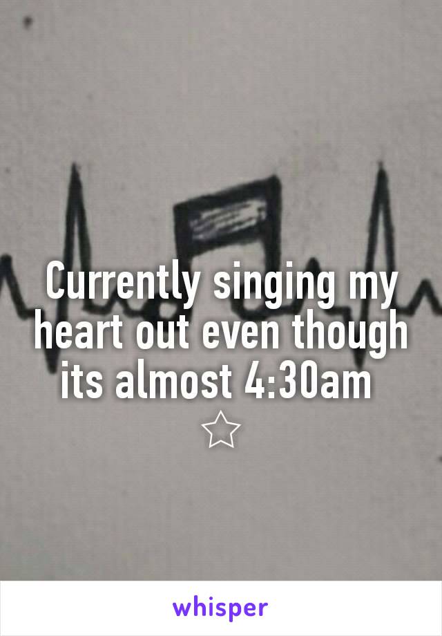 Currently singing my heart out even though its almost 4:30am 
☆