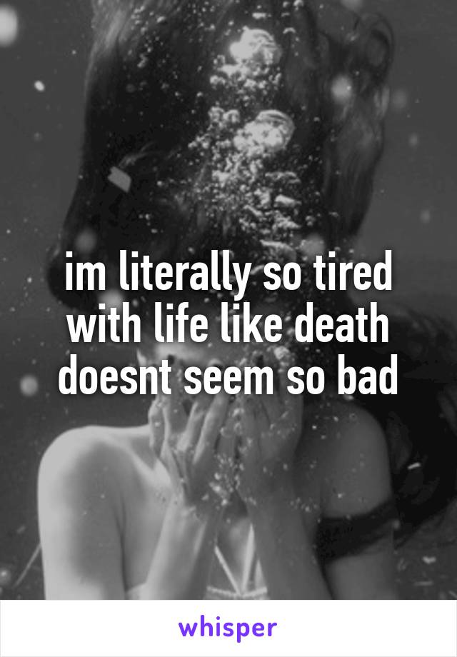 im literally so tired with life like death doesnt seem so bad