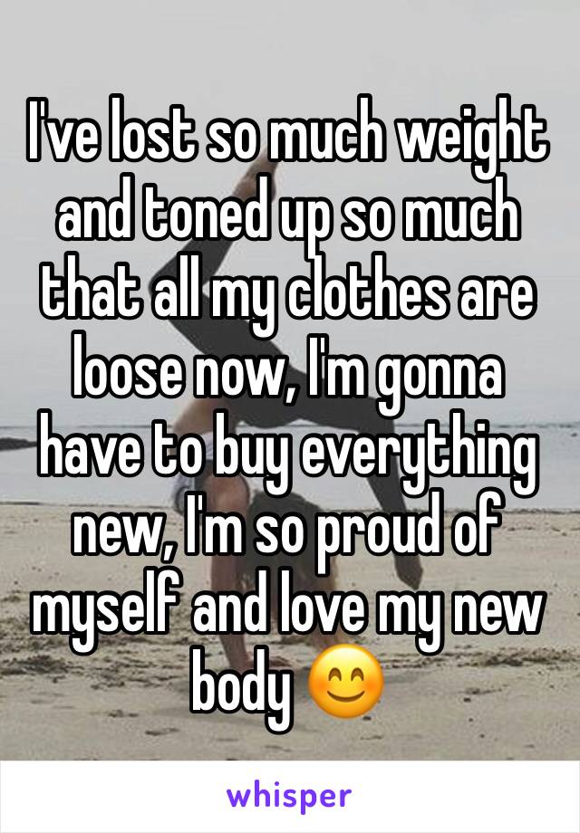 I've lost so much weight and toned up so much that all my clothes are loose now, I'm gonna have to buy everything new, I'm so proud of myself and love my new body 😊