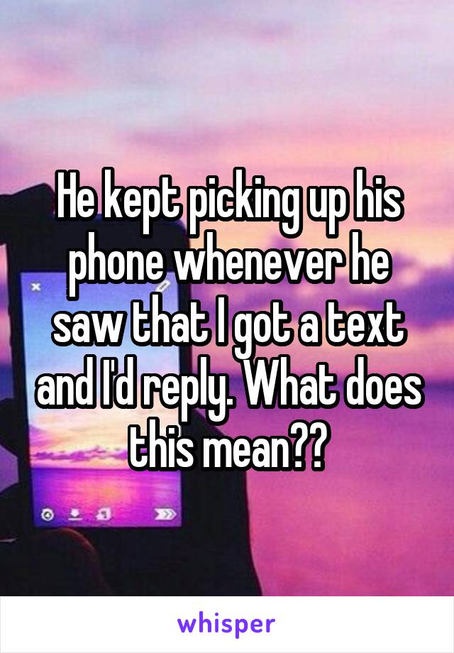 He kept picking up his phone whenever he saw that I got a text and I'd reply. What does this mean??