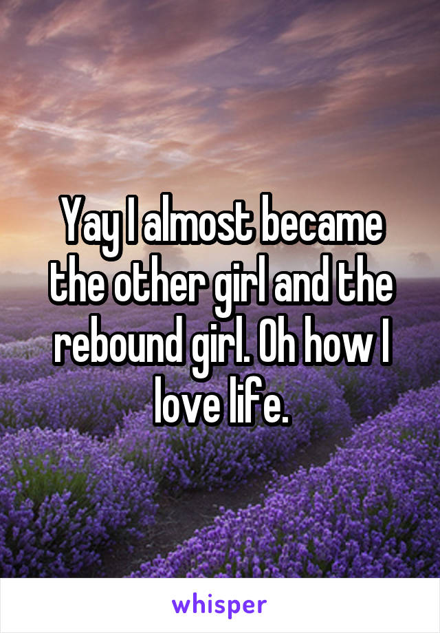 Yay I almost became the other girl and the rebound girl. Oh how I love life.