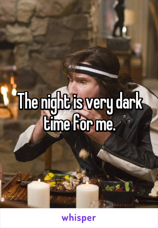 The night is very dark time for me.