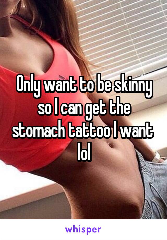 Only want to be skinny so I can get the stomach tattoo I want  lol