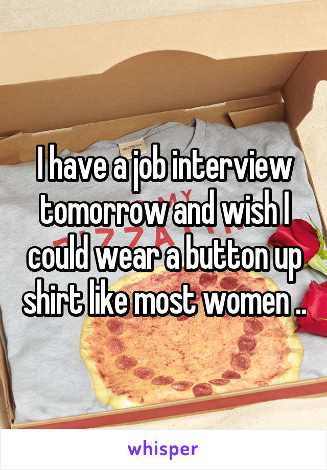 I have a job interview tomorrow and wish I could wear a button up shirt like most women ..