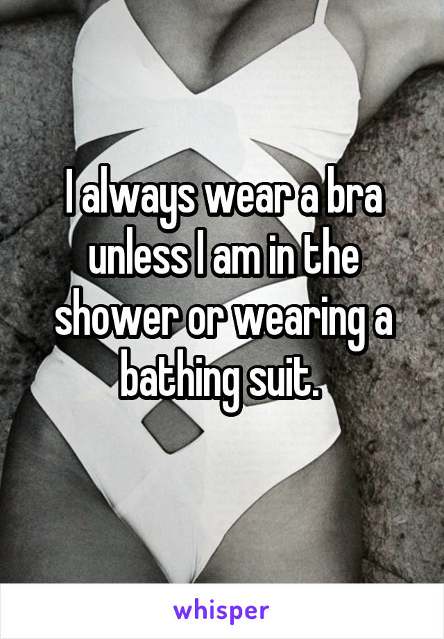 I always wear a bra unless I am in the shower or wearing a bathing suit. 
