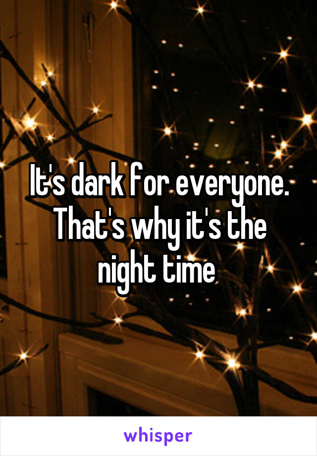 It's dark for everyone. That's why it's the night time 