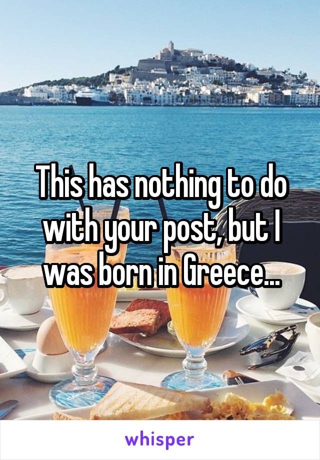 This has nothing to do with your post, but I was born in Greece...