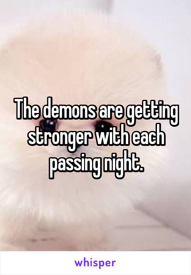 The demons are getting stronger with each passing night.