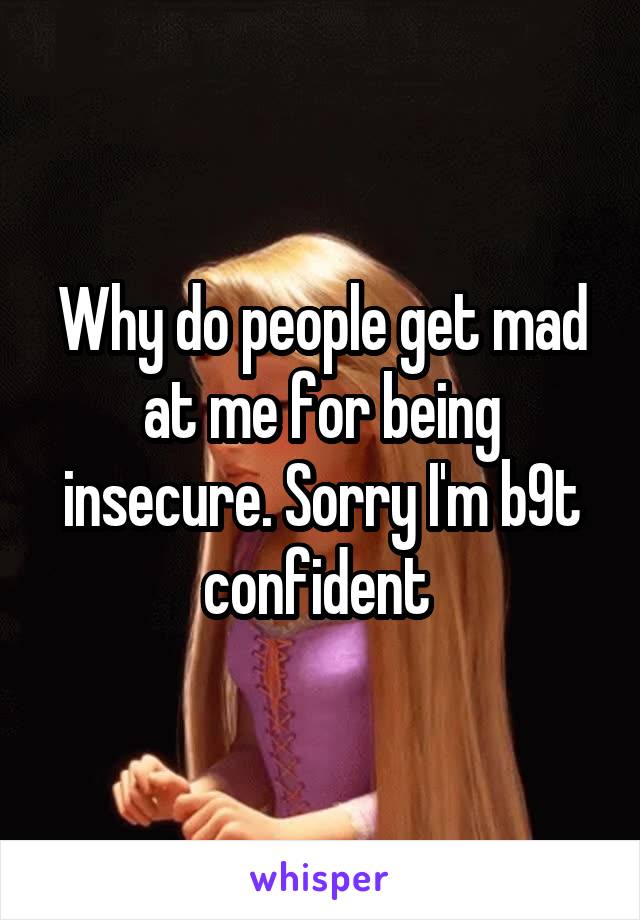 Why do people get mad at me for being insecure. Sorry I'm b9t confident 