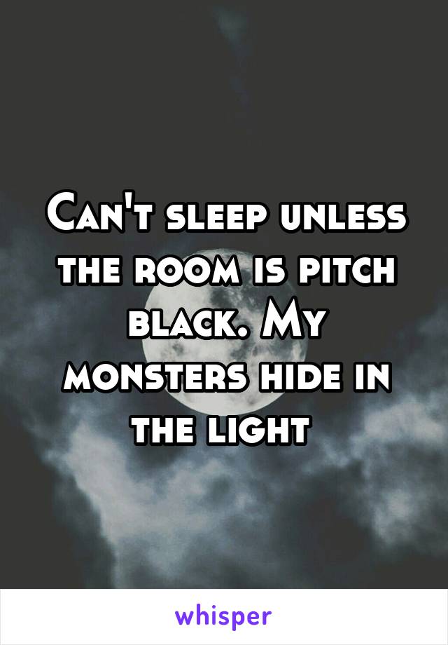 Can't sleep unless the room is pitch black. My monsters hide in the light 