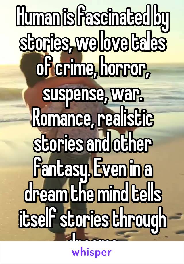 Human is fascinated by stories, we love tales of crime, horror, suspense, war. Romance, realistic stories and other fantasy. Even in a dream the mind tells itself stories through dreams