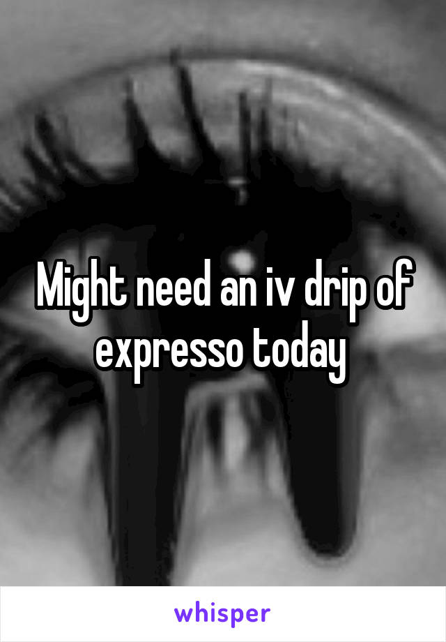 Might need an iv drip of expresso today 