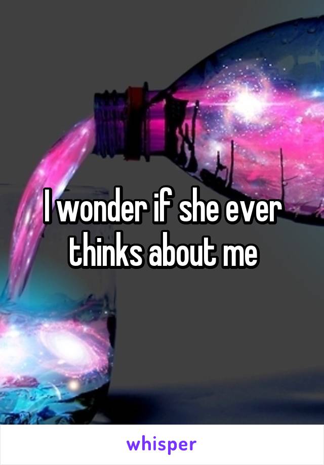 I wonder if she ever thinks about me