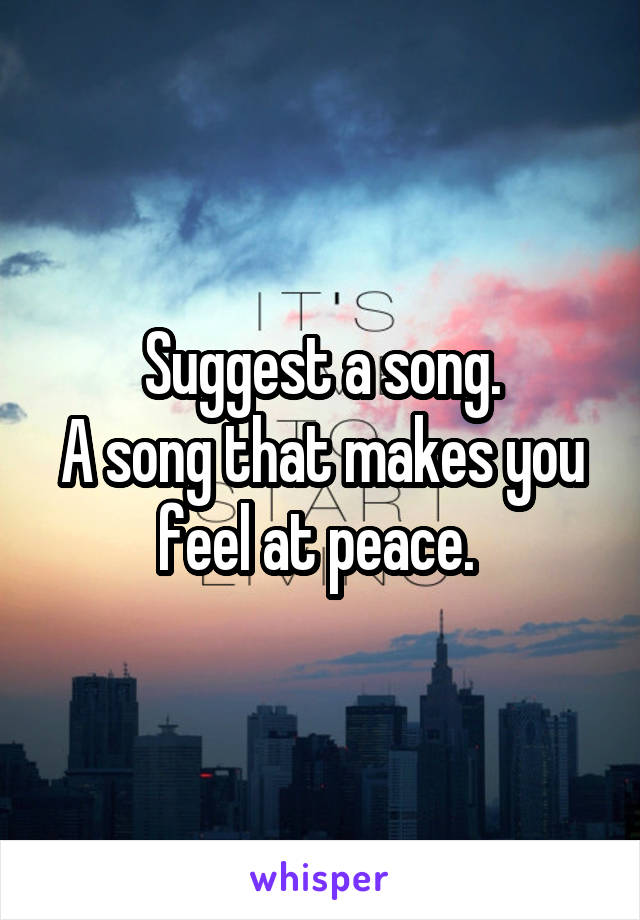 Suggest a song.
A song that makes you feel at peace. 