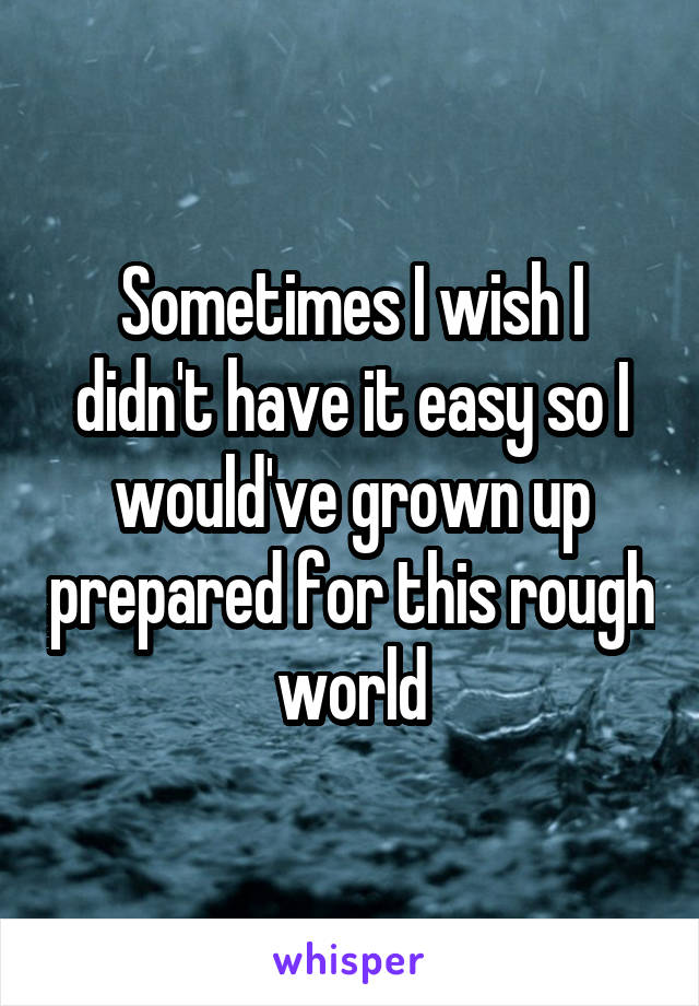 Sometimes I wish I didn't have it easy so I would've grown up prepared for this rough world