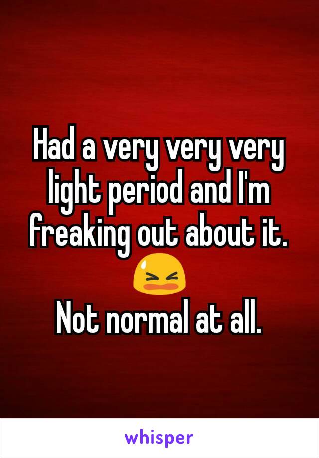 Had a very very very  light period and I'm freaking out about it.
😫
Not normal at all.