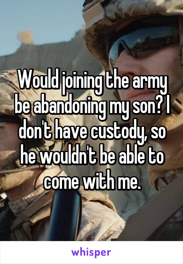 Would joining the army be abandoning my son? I don't have custody, so he wouldn't be able to come with me.