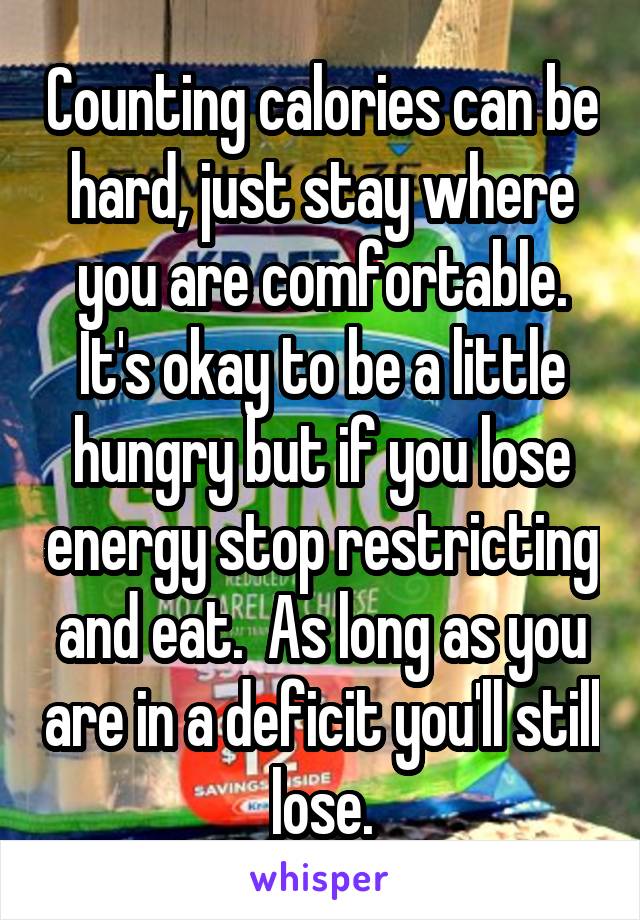 Counting calories can be hard, just stay where you are comfortable. It's okay to be a little hungry but if you lose energy stop restricting and eat.  As long as you are in a deficit you'll still lose.