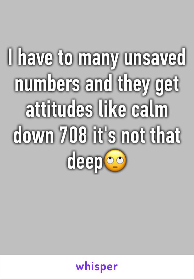 I have to many unsaved numbers and they get attitudes like calm down 708 it's not that deep🙄