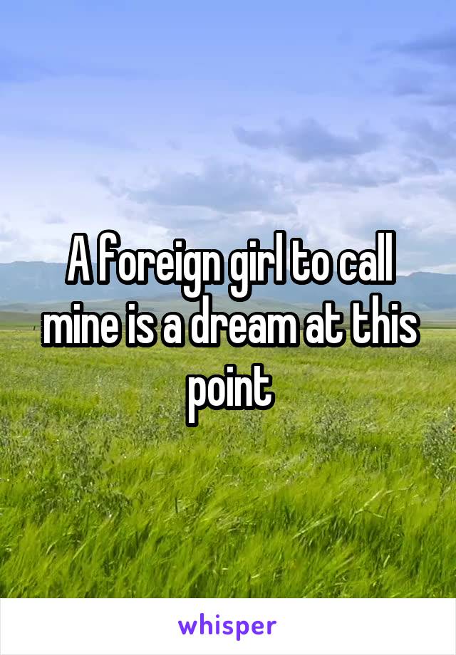 A foreign girl to call mine is a dream at this point