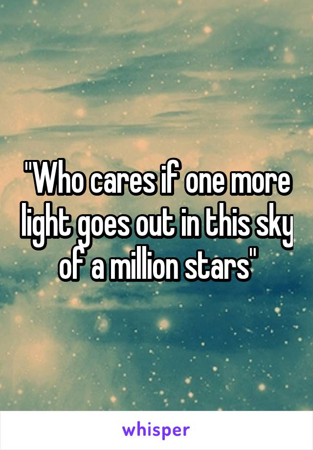 "Who cares if one more light goes out in this sky of a million stars"