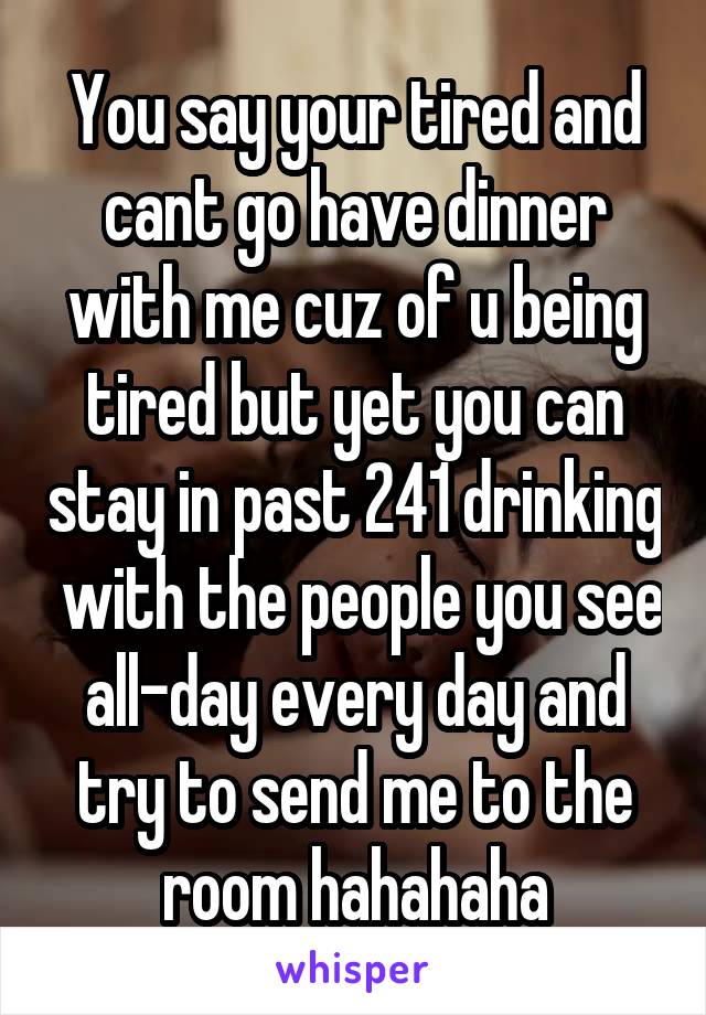 You say your tired and cant go have dinner with me cuz of u being tired but yet you can stay in past 241 drinking  with the people you see all-day every day and try to send me to the room hahahaha