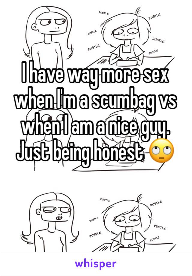 I have way more sex when I'm a scumbag vs when I am a nice guy. Just being honest 🙄