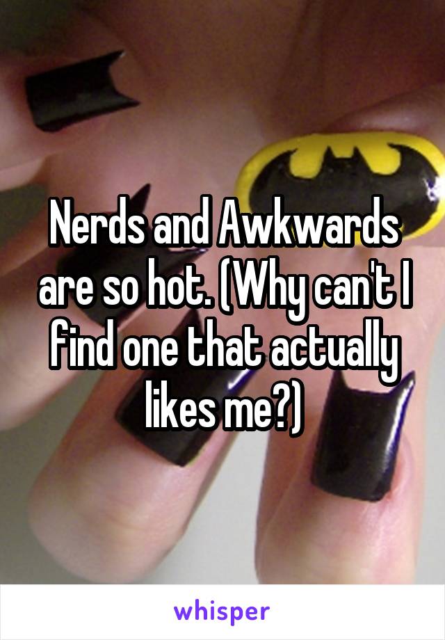 Nerds and Awkwards are so hot. (Why can't I find one that actually likes me?)