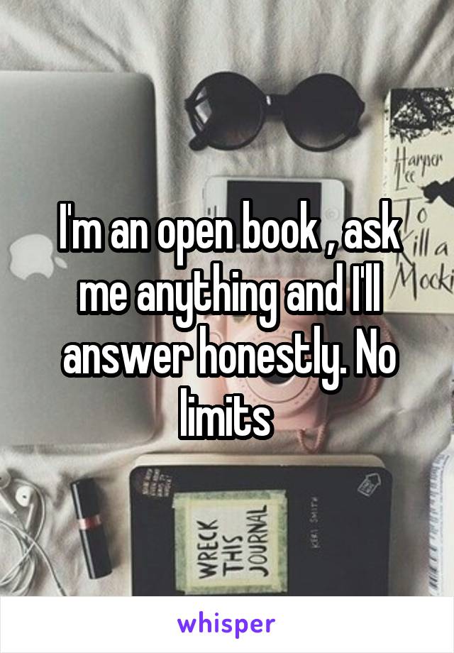 I'm an open book , ask me anything and I'll answer honestly. No limits 