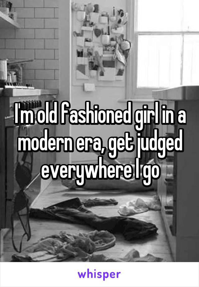 I'm old fashioned girl in a modern era, get judged everywhere I go