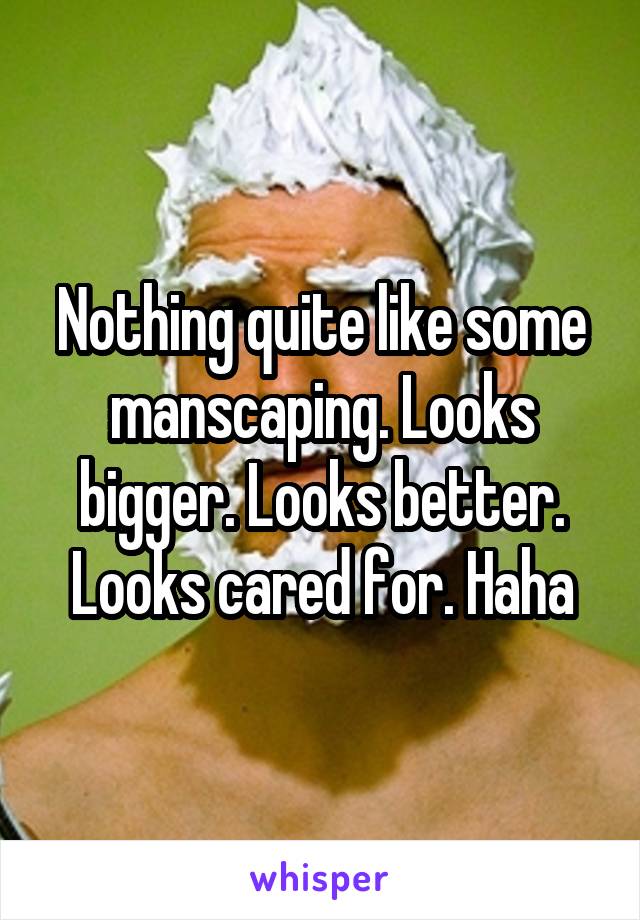 Nothing quite like some manscaping. Looks bigger. Looks better. Looks cared for. Haha