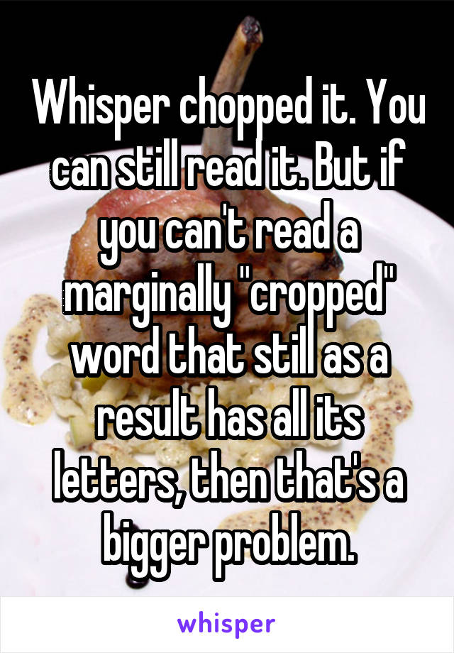 Whisper chopped it. You can still read it. But if you can't read a marginally "cropped" word that still as a result has all its letters, then that's a bigger problem.