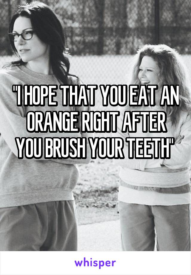 "I HOPE THAT YOU EAT AN ORANGE RIGHT AFTER YOU BRUSH YOUR TEETH" 
