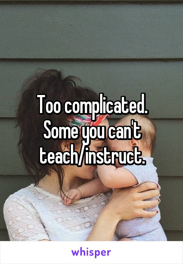 Too complicated.
Some you can't teach/instruct.