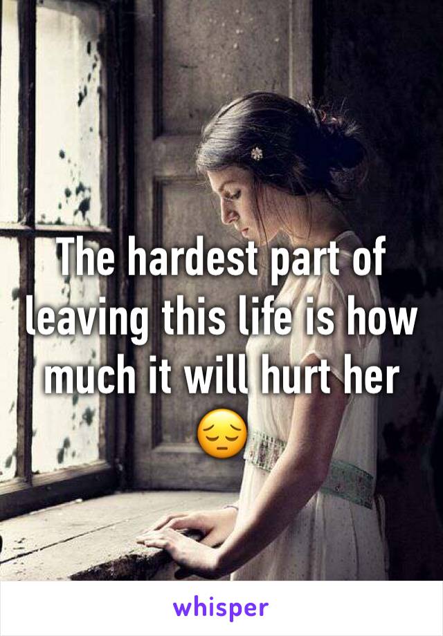 The hardest part of leaving this life is how much it will hurt her 😔