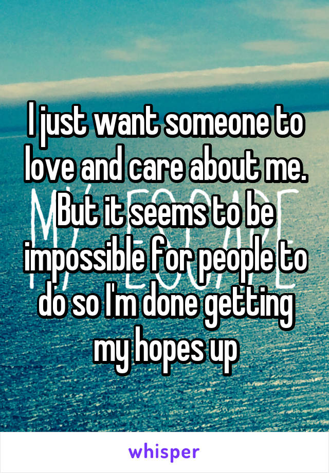 I just want someone to love and care about me. But it seems to be impossible for people to do so I'm done getting my hopes up