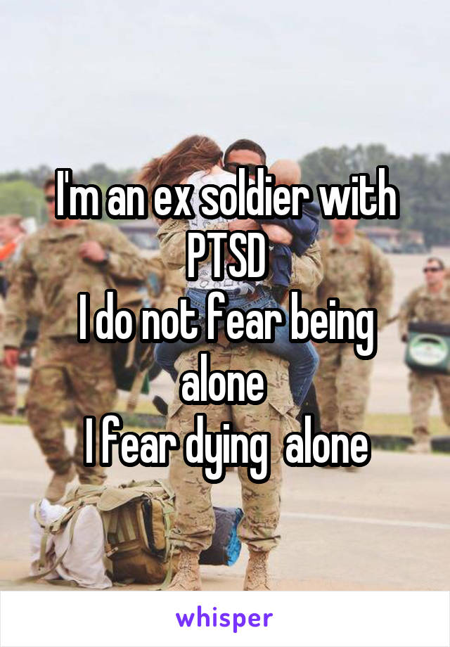 I'm an ex soldier with PTSD
I do not fear being alone 
I fear dying  alone