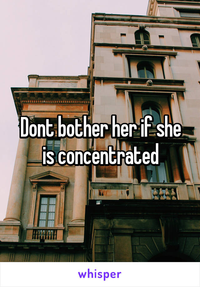 Dont bother her if she is concentrated