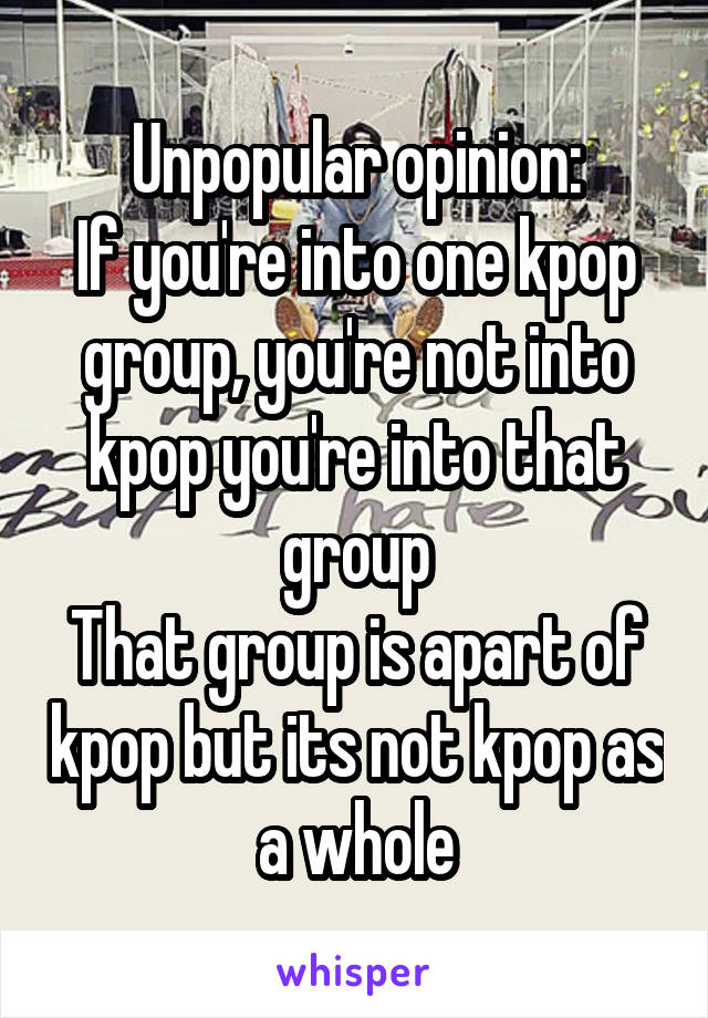 Unpopular opinion:
If you're into one kpop group, you're not into kpop you're into that group
That group is apart of kpop but its not kpop as a whole