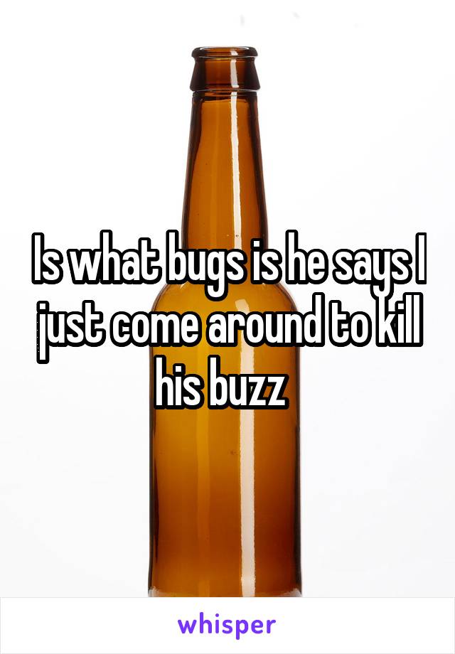 Is what bugs is he says I just come around to kill his buzz  