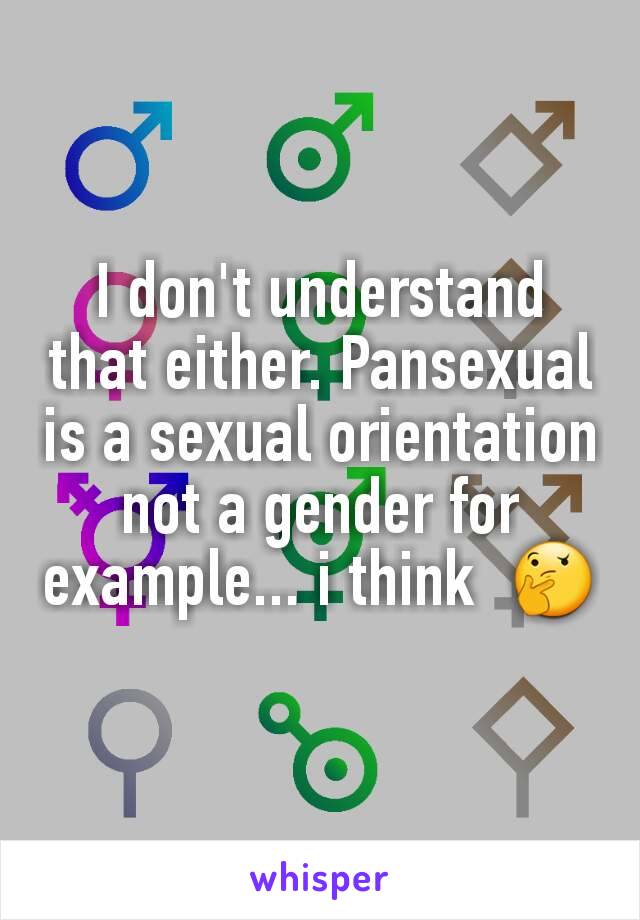 I don't understand that either. Pansexual is a sexual orientation not a gender for example... i think  🤔