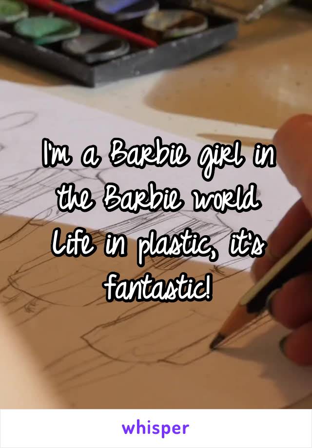 I'm a Barbie girl in the Barbie world
Life in plastic, it's fantastic!