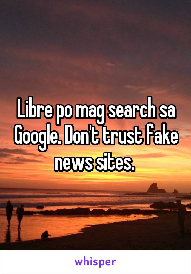 Libre po mag search sa Google. Don't trust fake news sites. 