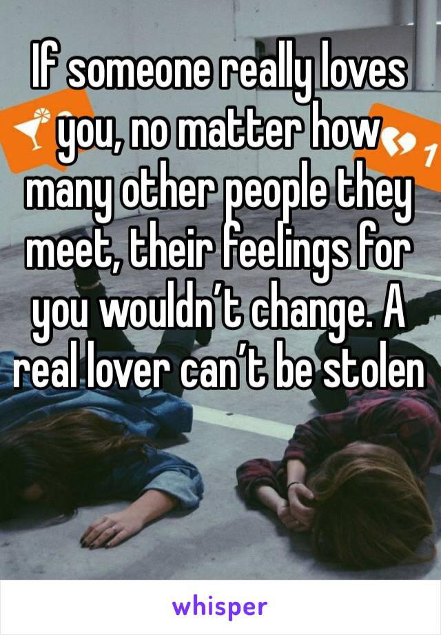 If someone really loves you, no matter how many other people they meet, their feelings for you wouldn’t change. A real lover can’t be stolen