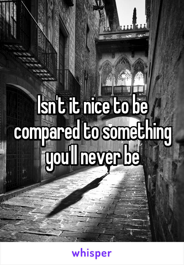 Isn't it nice to be compared to something you'll never be