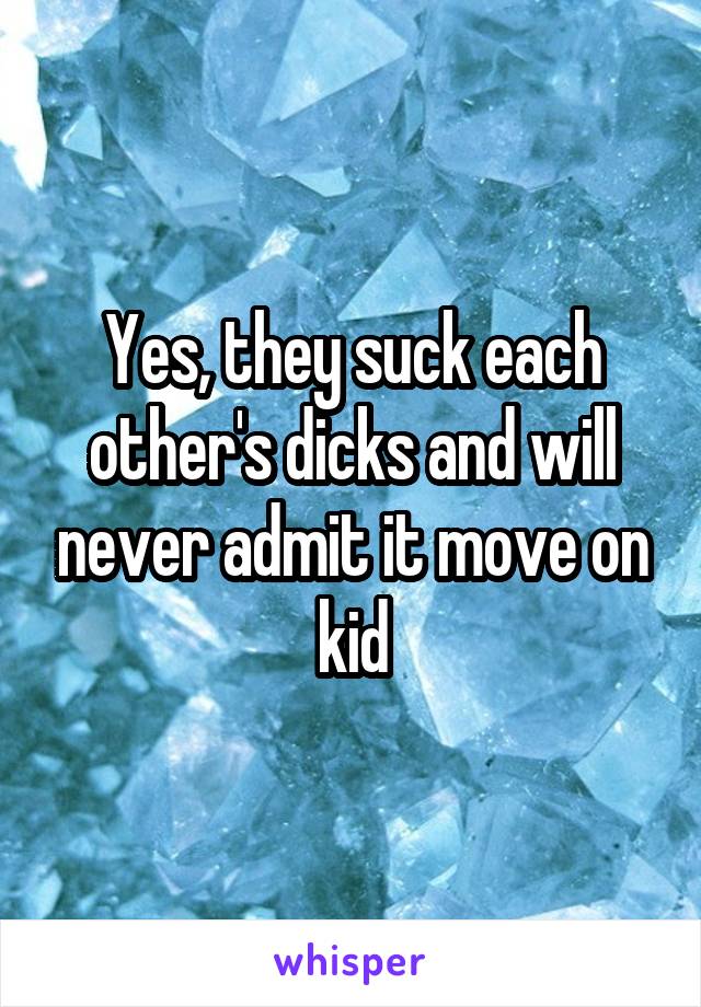 Yes, they suck each other's dicks and will never admit it move on kid